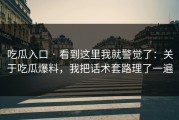 吃瓜入口 · 看到这里我就警觉了：关于吃瓜爆料，我把话术套路理了一遍
