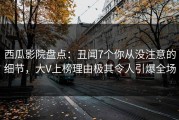 西瓜影院盘点：丑闻7个你从没注意的细节，大V上榜理由极其令人引爆全场