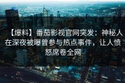 【爆料】番茄影视官网突发：神秘人在深夜被曝曾参与热点事件，让人愤怒席卷全网