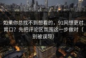 如果你总找不到想看的，91网想更对胃口？先把评论区氛围这一步做对（别被误导）