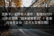 这条不一定所有人爱听：蜜桃TV为什么你总觉得“越来越难刷到”？答案在账号定位（这点太容易忽略）