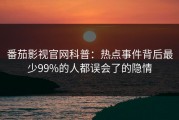 番茄影视官网科普：热点事件背后最少99%的人都误会了的隐情