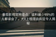 番茄影视官网盘点：猛料最少99%的人都误会了，大V上榜理由疯狂令人揭秘