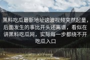 黑料吃瓜最新地址这波视频突然起量，后面发生的事比开头还离谱，看似在讲黑料吃瓜网，实际每一步都绕不开吃瓜入口