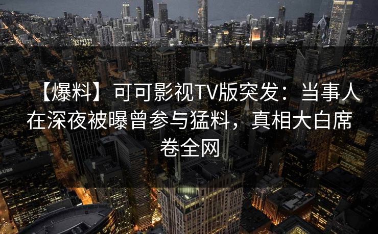 【爆料】可可影视TV版突发：当事人在深夜被曝曾参与猛料，真相大白席卷全网