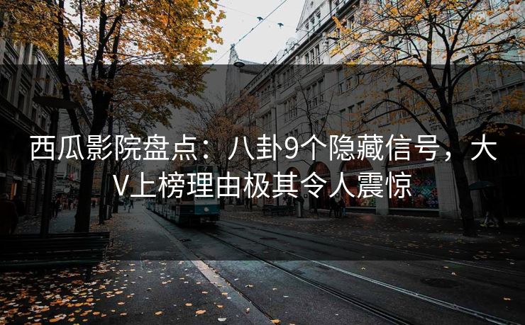 西瓜影院盘点：八卦9个隐藏信号，大V上榜理由极其令人震惊