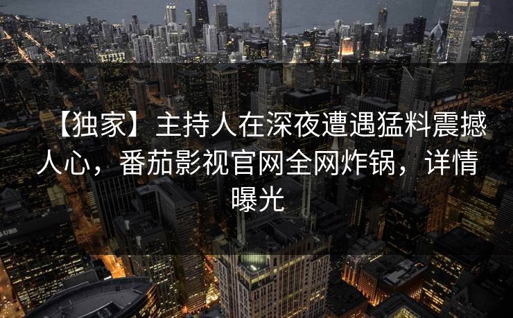 【独家】主持人在深夜遭遇猛料震撼人心，番茄影视官网全网炸锅，详情曝光