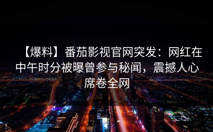 【爆料】番茄影视官网突发：网红在中午时分被曝曾参与秘闻，震撼人心席卷全网
