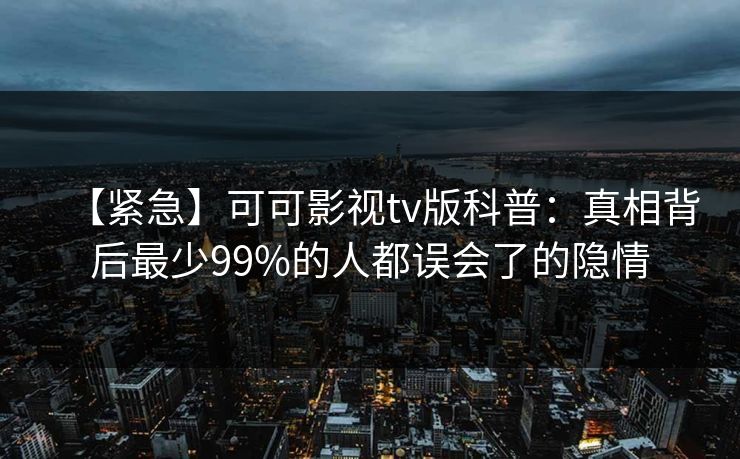 【紧急】可可影视tv版科普：真相背后最少99%的人都误会了的隐情
