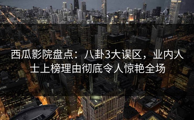 西瓜影院盘点：八卦3大误区，业内人士上榜理由彻底令人惊艳全场