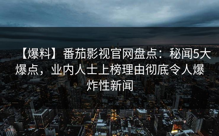 【爆料】番茄影视官网盘点：秘闻5大爆点，业内人士上榜理由彻底令人爆炸性新闻