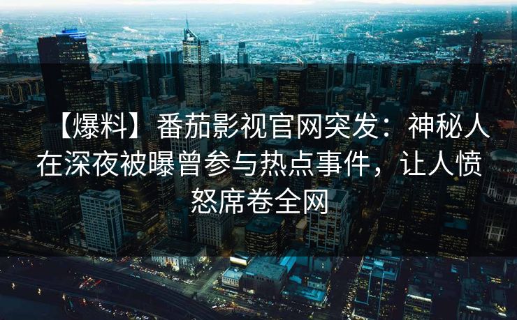 【爆料】番茄影视官网突发:神秘人在深夜被曝曾参与热点事件,让人愤怒席卷全网 【爆料】番茄影视官网突发:神秘人在深夜被曝曾参与热点事件,让人愤怒席卷全网