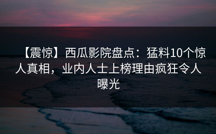 【震惊】西瓜影院盘点:猛料10个惊人真相,业内人士上榜理由疯狂令人曝光 【震惊】西瓜影院盘点:猛料10个惊人真相,业内人士上榜理由疯狂令人曝光