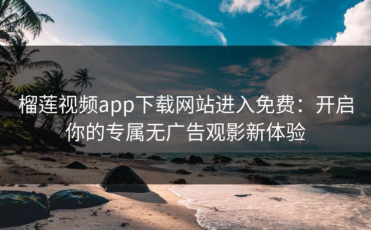榴莲视频app下载网站进入免费：开启你的专属无广告观影新体验