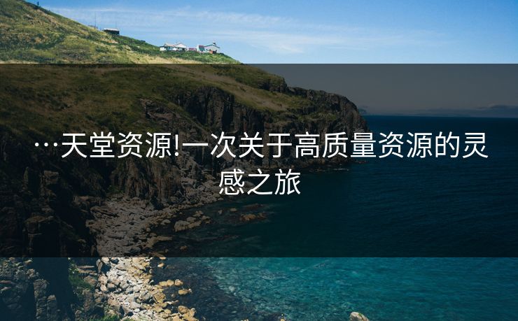 …天堂资源!一次关于高质量资源的灵感之旅