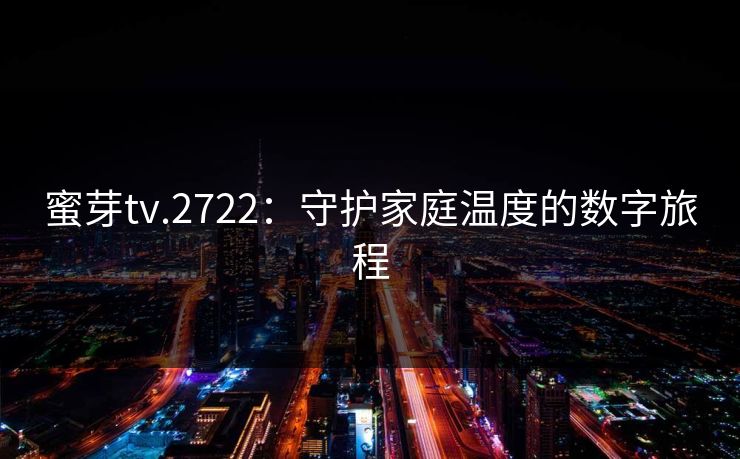 蜜芽tv.2722：守护家庭温度的数字旅程