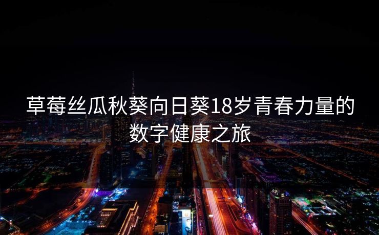 草莓丝瓜秋葵向日葵18岁青春力量的数字健康之旅 草莓丝瓜秋葵向日葵18岁青春力量的数字健康之旅