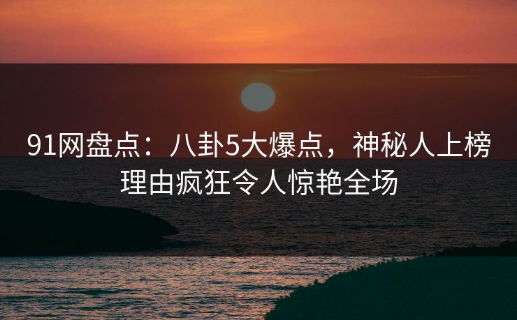 91网盘点:八卦5大爆点,神秘人上榜理由疯狂令人惊艳全场 91网盘点:八卦5大爆点,神秘人上榜理由疯狂令人惊艳全场