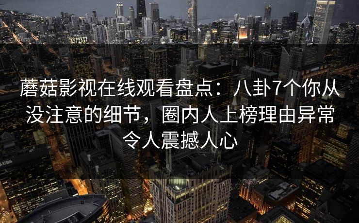 蘑菇影视在线观看盘点：八卦7个你从没注意的细节，圈内人上榜理由异常令人震撼人心
