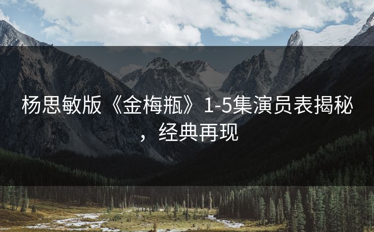 杨思敏版《金梅瓶》1-5集演员表揭秘，经典再现