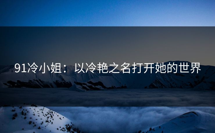 91冷小姐：以冷艳之名打开她的世界