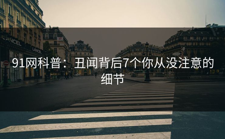 91网科普：丑闻背后7个你从没注意的细节