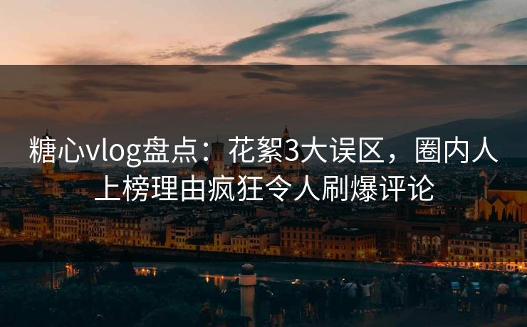 糖心vlog盘点：花絮3大误区，圈内人上榜理由疯狂令人刷爆评论