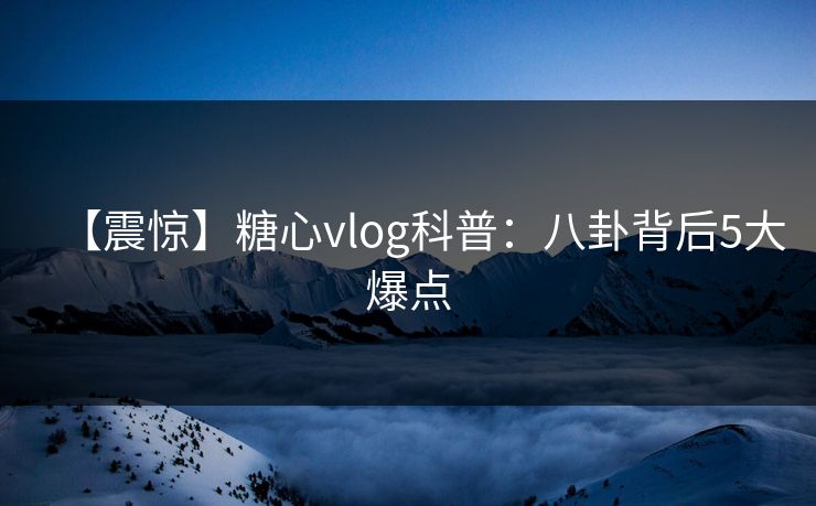 【震惊】糖心vlog科普：八卦背后5大爆点