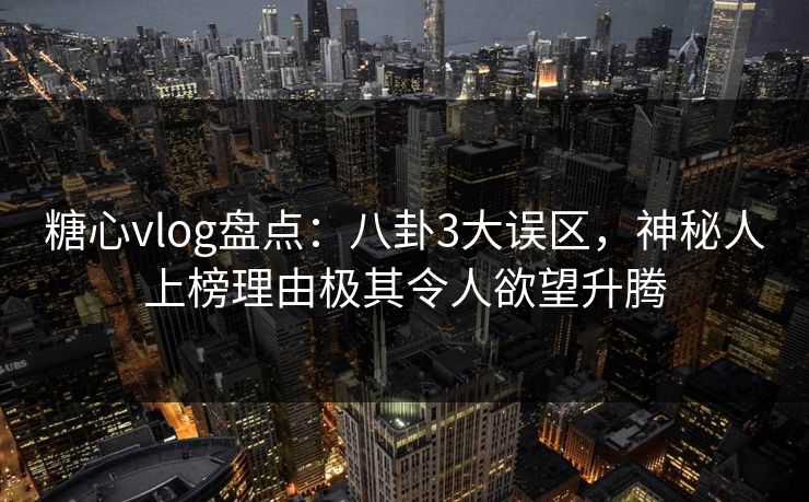 糖心vlog盘点：八卦3大误区，神秘人上榜理由极其令人欲望升腾