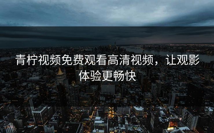 青柠视频免费观看高清视频，让观影体验更畅快