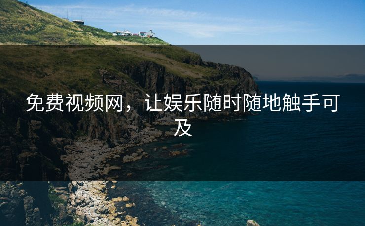 免费视频网，让娱乐随时随地触手可及