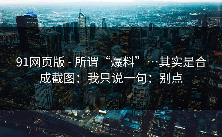 91网页版 - 所谓“爆料”…其实是合成截图：我只说一句：别点