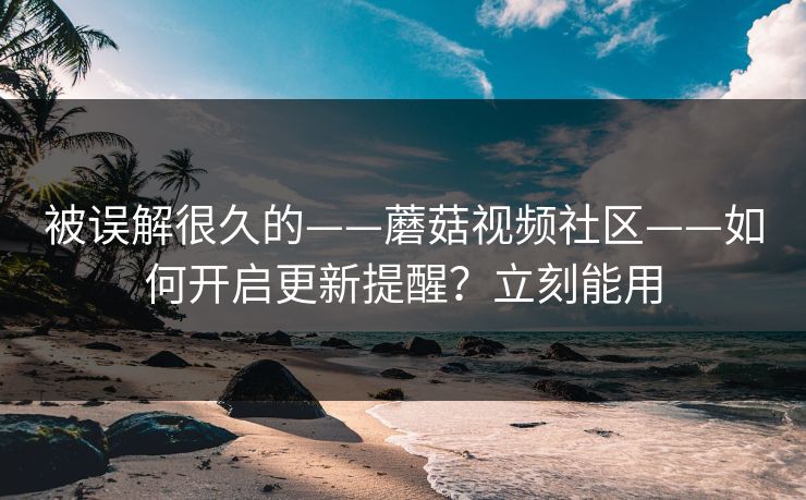 被误解很久的——蘑菇视频社区——如何开启更新提醒?立刻能用 被误解很久的——蘑菇视频社区——如何开启更新提醒?立刻能用
