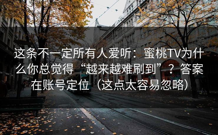 这条不一定所有人爱听：蜜桃TV为什么你总觉得“越来越难刷到”？答案在账号定位（这点太容易忽略）