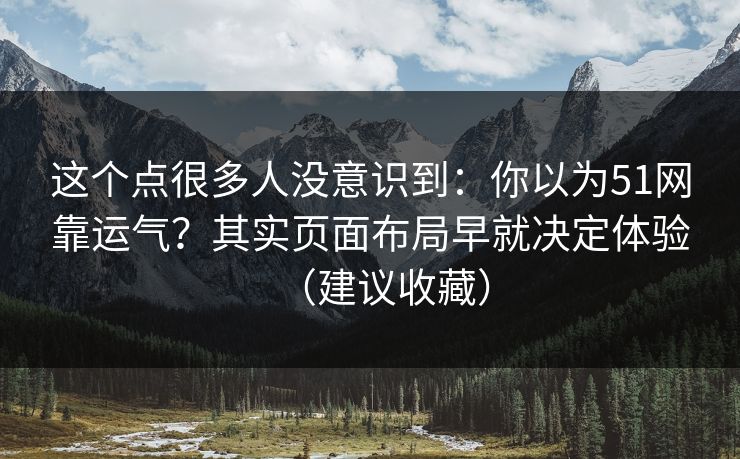 这个点很多人没意识到:你以为51网靠运气?其实页面布局早就决定体验(建议收藏) 这个点很多人没意识到:你以为51网靠运气?其实页面布局早就决定体验(建议收藏)