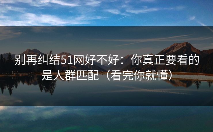 别再纠结51网好不好:你真正要看的是人群匹配(看完你就懂) 别再纠结51网好不好:你真正要看的是人群匹配(看完你就懂)