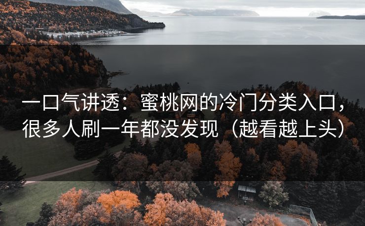 一口气讲透：蜜桃网的冷门分类入口，很多人刷一年都没发现（越看越上头）