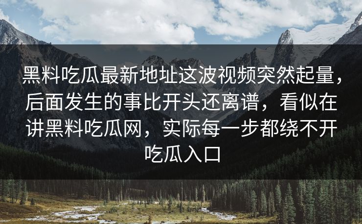 黑料吃瓜最新地址这波视频突然起量，后面发生的事比开头还离谱，看似在讲黑料吃瓜网，实际每一步都绕不开吃瓜入口
