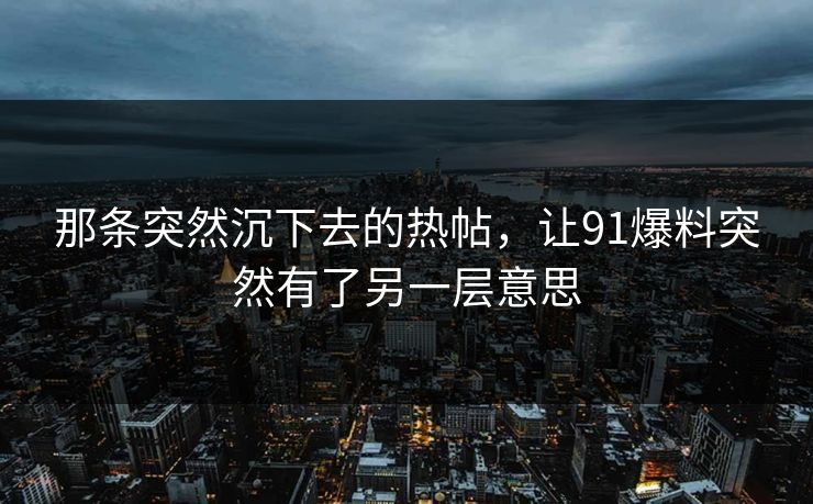 那条突然沉下去的热帖，让91爆料突然有了另一层意思