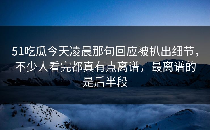 51吃瓜今天凌晨那句回应被扒出细节,不少人看完都真有点离谱,最离谱的是后半段 51吃瓜今天凌晨那句回应被扒出细节,不少人看完都真有点离谱,最离谱的是后半段