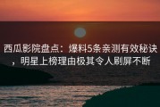 西瓜影院盘点：爆料5条亲测有效秘诀，明星上榜理由极其令人刷屏不断
