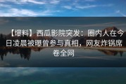 【爆料】西瓜影院突发：圈内人在今日凌晨被曝曾参与真相，网友炸锅席卷全网