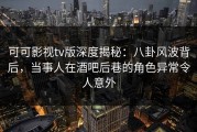可可影视tv版深度揭秘：八卦风波背后，当事人在酒吧后巷的角色异常令人意外