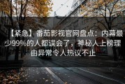 【紧急】番茄影视官网盘点：内幕最少99%的人都误会了，神秘人上榜理由异常令人热议不止