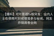 【爆料】可可影视tv版突发：业内人士在傍晚时刻被曝曾参与秘闻，网友炸锅席卷全网