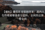 【爆料】番茄影视官网突发：圈内人在昨晚被曝曾参与猛料，全网热议席卷全网
