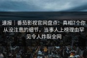 速报｜番茄影视官网盘点：真相7个你从没注意的细节，当事人上榜理由罕见令人炸裂全网