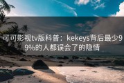 可可影视tv版科普：kekeys背后最少99%的人都误会了的隐情