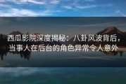 西瓜影院深度揭秘：八卦风波背后，当事人在后台的角色异常令人意外