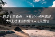 西瓜影院盘点：八卦10个细节真相，大V上榜理由异常令人无法置信